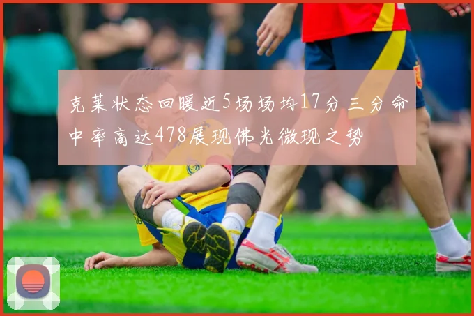 克莱状态回暖近5场场均17分三分命中率高达478展现佛光微现之势