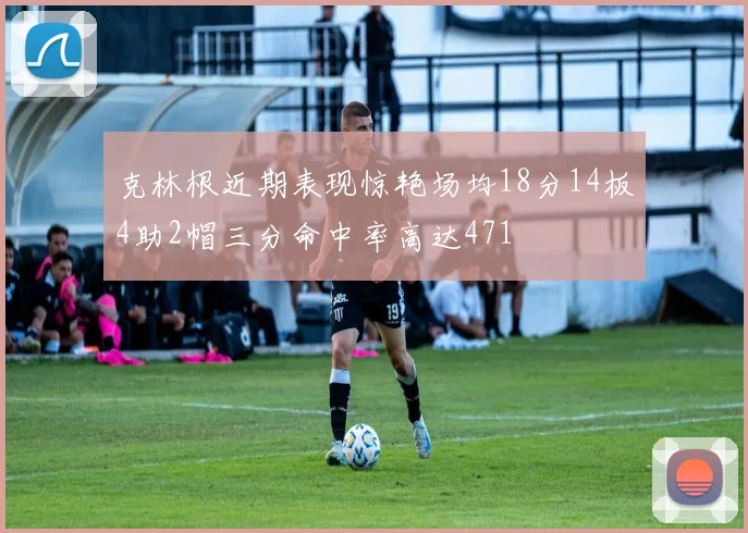 克林根近期表现惊艳场均18分14板4助2帽三分命中率高达471