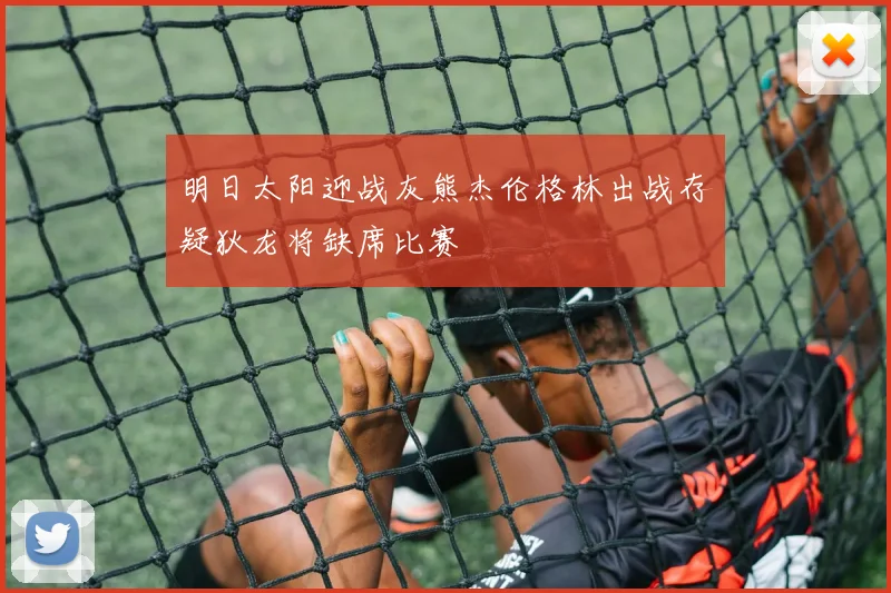 明日太阳迎战灰熊杰伦格林出战存疑狄龙将缺席比赛