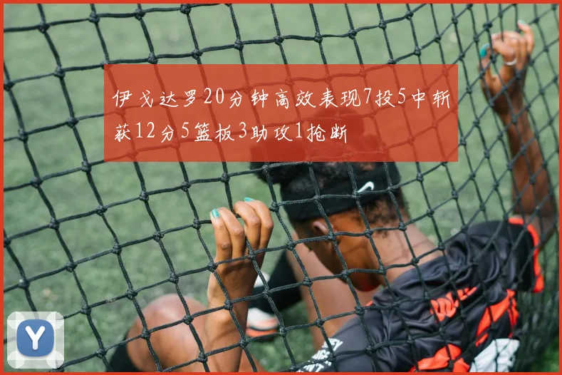 伊戈达罗20分钟高效表现7投5中斩获12分5篮板3助攻1抢断