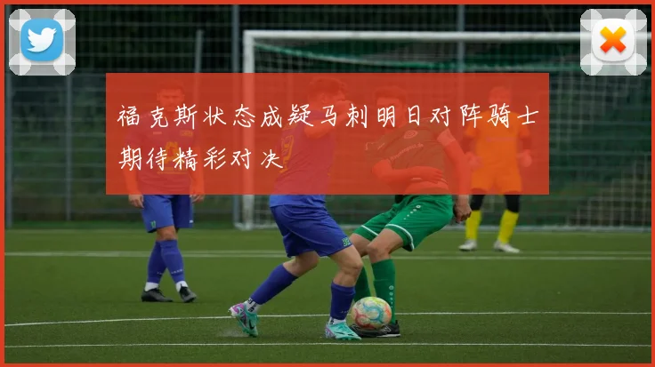 福克斯状态成疑马刺明日对阵骑士期待精彩对决