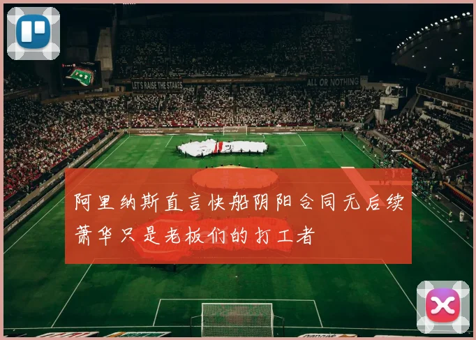 阿里纳斯直言快船阴阳合同无后续萧华只是老板们的打工者
