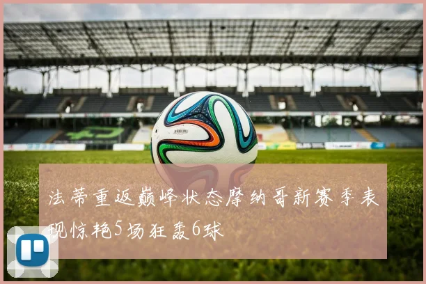法蒂重返巅峰状态摩纳哥新赛季表现惊艳5场狂轰6球