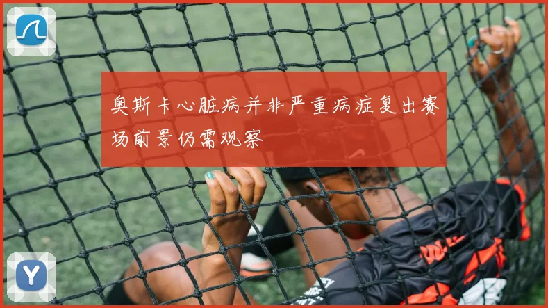 奥斯卡心脏病并非严重病症复出赛场前景仍需观察