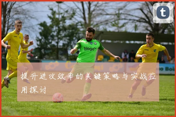 提升进攻效率的关键策略与实战应用探讨