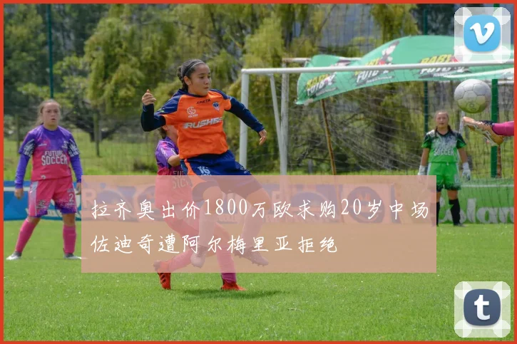 拉齐奥出价1800万欧求购20岁中场佐迪奇遭阿尔梅里亚拒绝