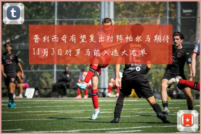 普利西奇有望复出对阵帕尔马期待11月3日对罗马能入选大名单