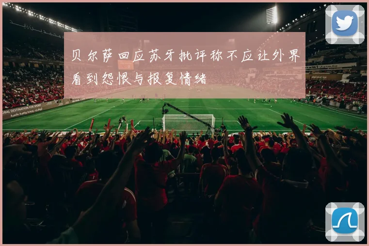 贝尔萨回应苏牙批评称不应让外界看到怨恨与报复情绪