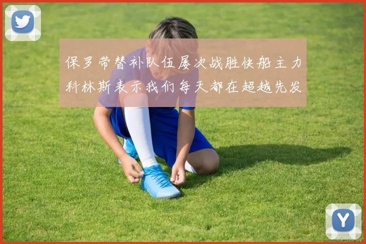 保罗带替补队伍屡次战胜快船主力科林斯表示我们每天都在超越先发
