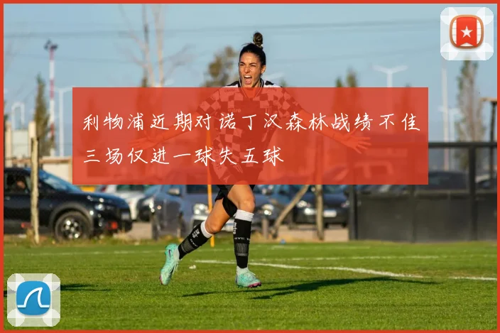 利物浦近期对诺丁汉森林战绩不佳三场仅进一球失五球