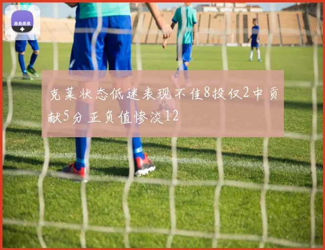 克莱状态低迷表现不佳8投仅2中贡献5分正负值惨淡12