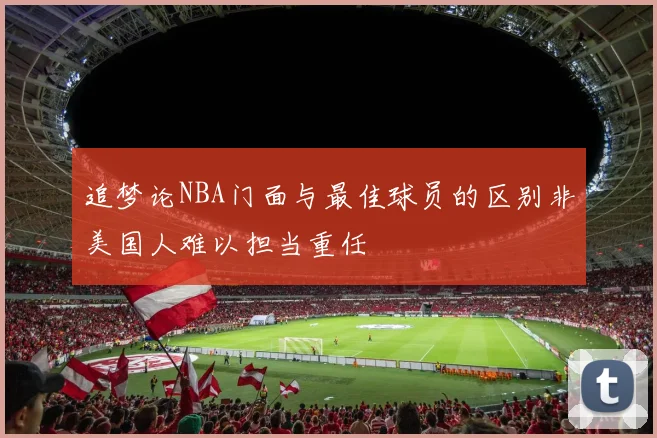 追梦论NBA门面与最佳球员的区别非美国人难以担当重任