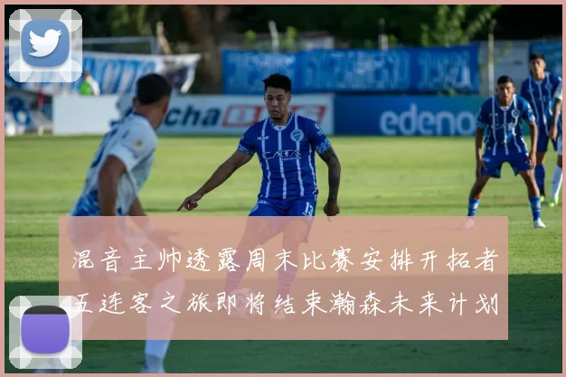 混音主帅透露周末比赛安排开拓者五连客之旅即将结束瀚森未来计划待定