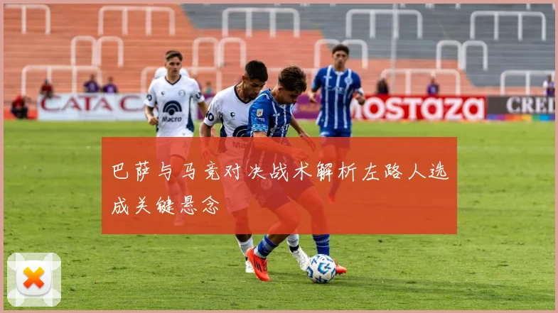 巴萨与马竞对决战术解析左路人选成关键悬念