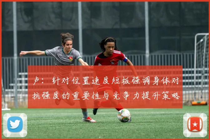 卢：针对位置速度短板强调身体对抗强度的重要性与竞争力提升策略