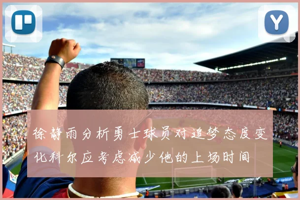 徐静雨分析勇士球员对追梦态度变化科尔应考虑减少他的上场时间