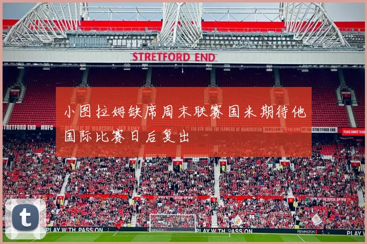 小图拉姆缺席周末联赛国米期待他国际比赛日后复出