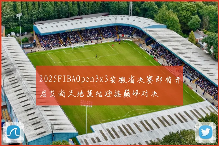 2025FIBAOpen3x3安徽省决赛即将开启艾尚天地集结迎接巅峰对决