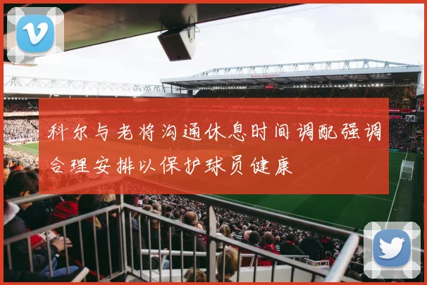 科尔与老将沟通休息时间调配强调合理安排以保护球员健康