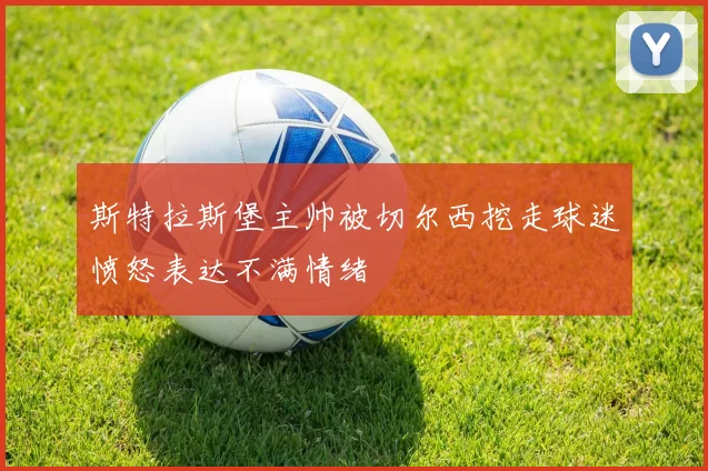 斯特拉斯堡主帅被切尔西挖走球迷愤怒表达不满情绪