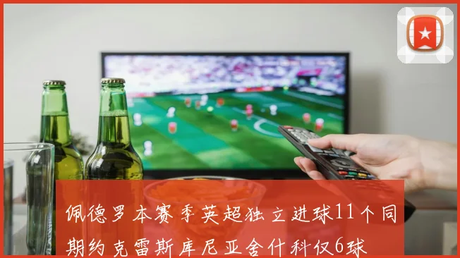 佩德罗本赛季英超独立进球11个同期约克雷斯库尼亚舍什科仅6球