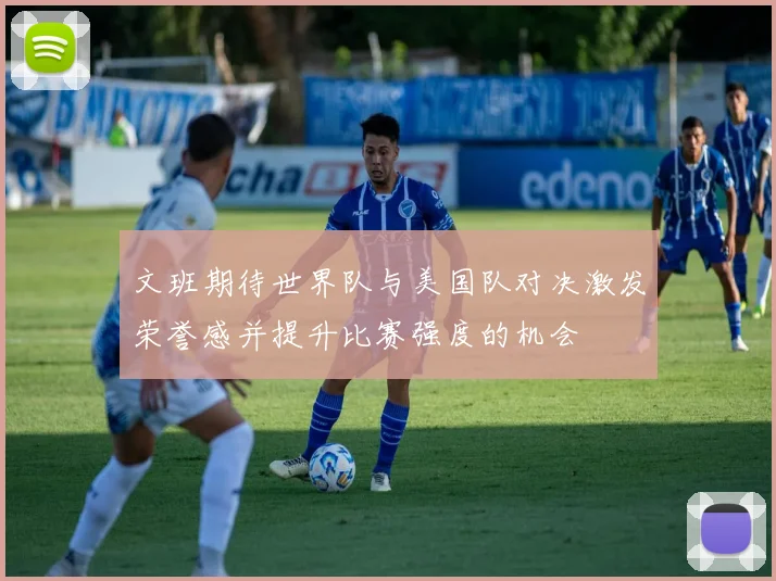 文班期待世界队与美国队对决激发荣誉感并提升比赛强度的机会