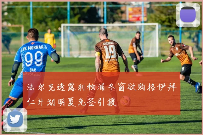法尔克透露利物浦冬窗欲购格伊拜仁计划明夏免签引援