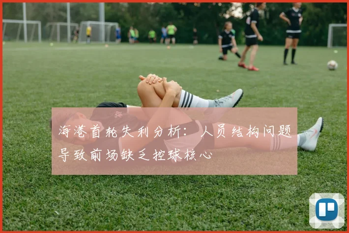 海港首轮失利分析：人员结构问题导致前场缺乏控球核心