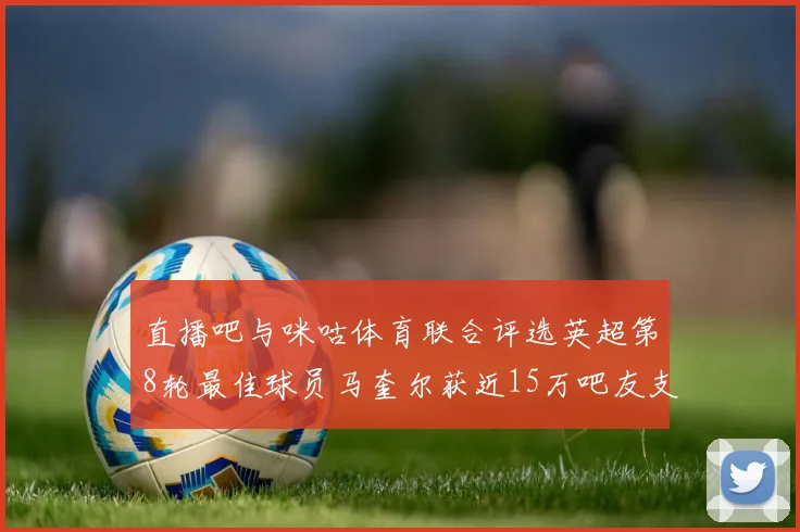 直播吧与咪咕体育联合评选英超第8轮最佳球员马奎尔获近15万吧友支持