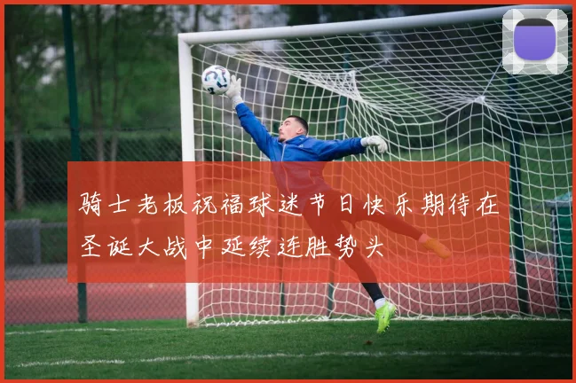 骑士老板祝福球迷节日快乐期待在圣诞大战中延续连胜势头