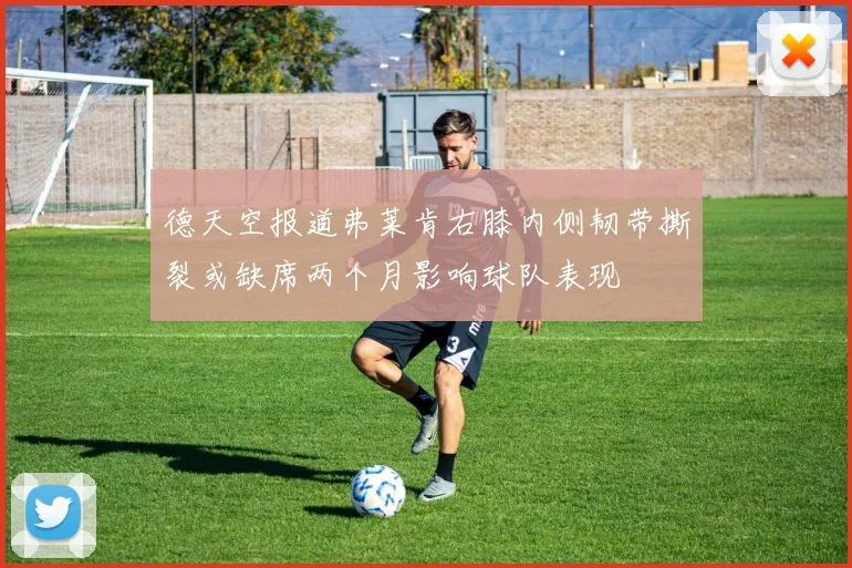 德天空报道弗莱肯右膝内侧韧带撕裂或缺席两个月影响球队表现