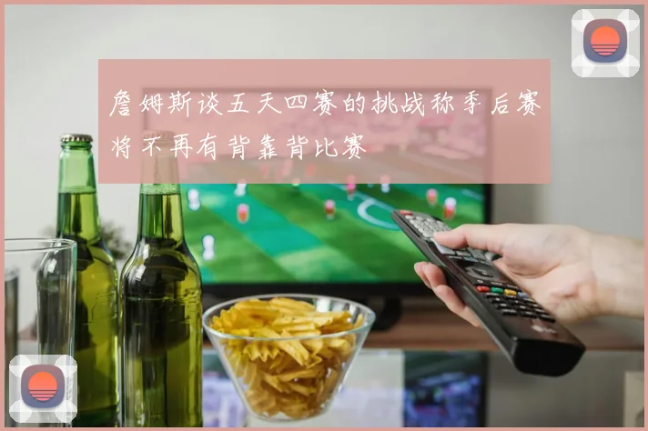詹姆斯谈五天四赛的挑战称季后赛将不再有背靠背比赛