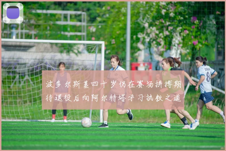 波多尔斯基四十岁仍在赛场拼搏期待退役后向阿尔特塔学习执教之道