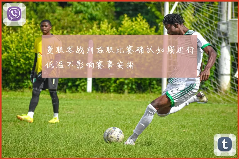 曼联客战利兹联比赛确认如期进行低温不影响赛事安排