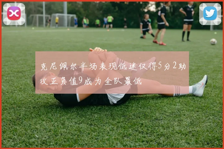 克尼佩尔半场表现低迷仅得5分2助攻正负值9成为全队最低