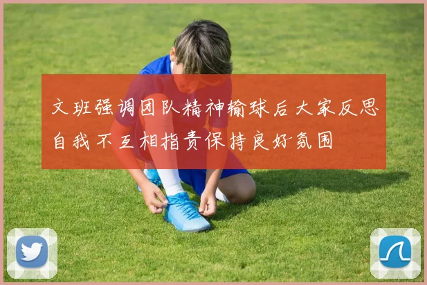 文班强调团队精神输球后大家反思自我不互相指责保持良好氛围