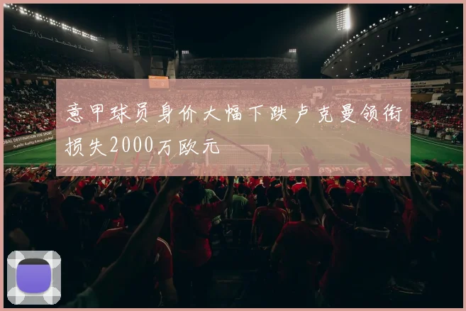 意甲球员身价大幅下跌卢克曼领衔损失2000万欧元