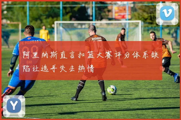 阿里纳斯直言扣篮大赛评分体系缺陷让选手失去热情
