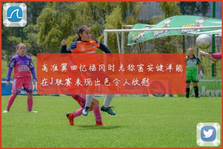 高准翼回忆福冈时光称富安健洋能在J联赛表现出色令人欣慰