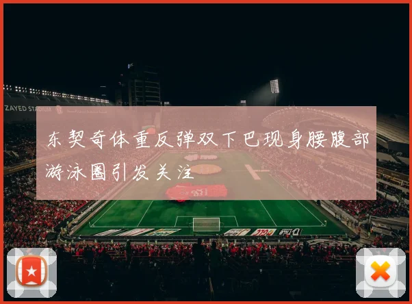 东契奇体重反弹双下巴现身腰腹部游泳圈引发关注