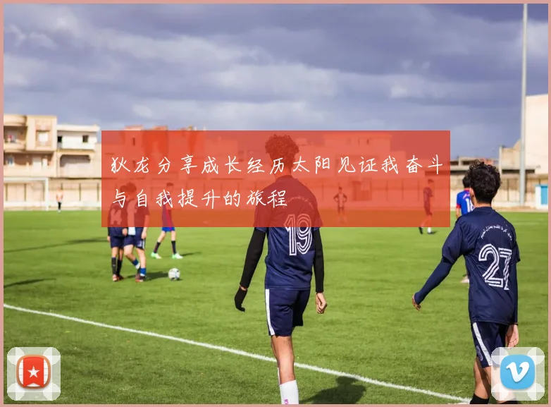 狄龙分享成长经历太阳见证我奋斗与自我提升的旅程