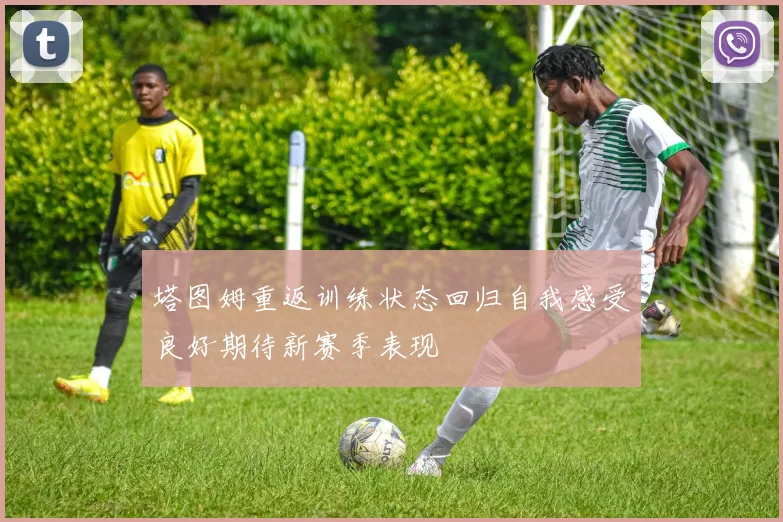 塔图姆重返训练状态回归自我感受良好期待新赛季表现