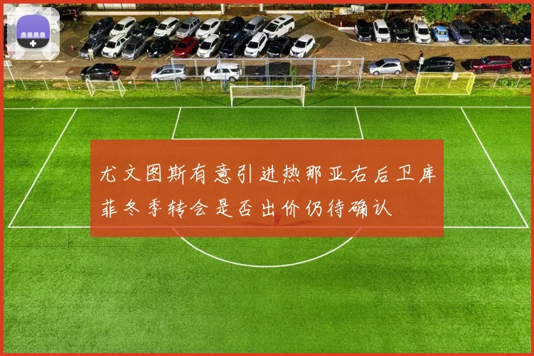 尤文图斯有意引进热那亚右后卫库菲冬季转会是否出价仍待确认