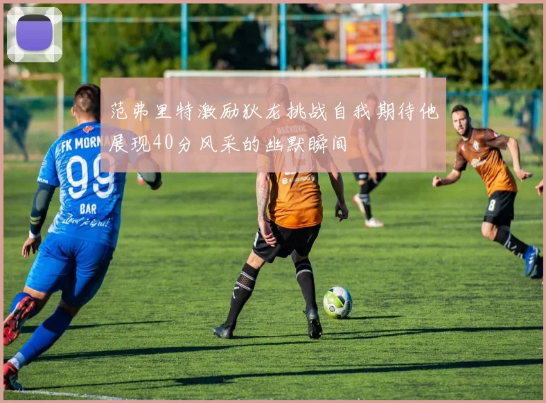 范弗里特激励狄龙挑战自我期待他展现40分风采的幽默瞬间
