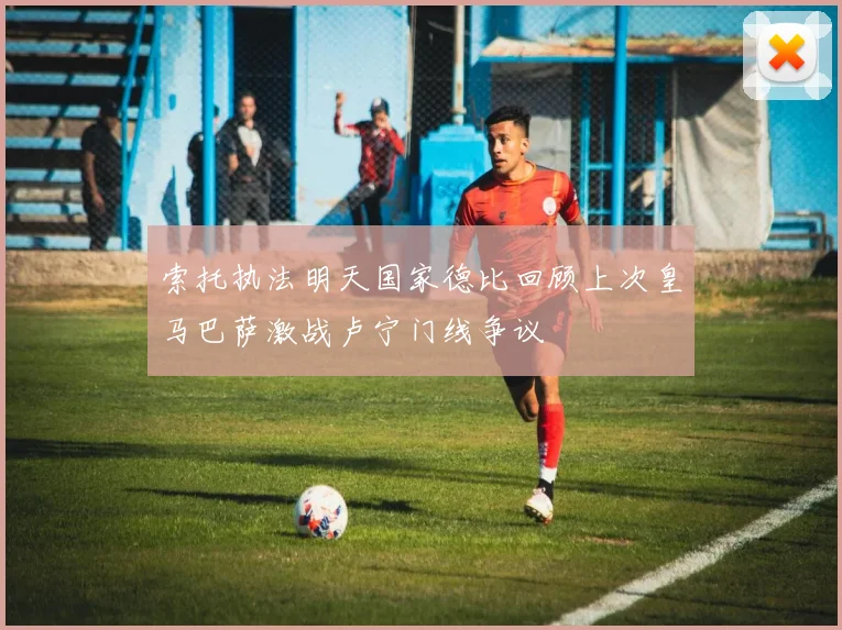 索托执法明天国家德比回顾上次皇马巴萨激战卢宁门线争议