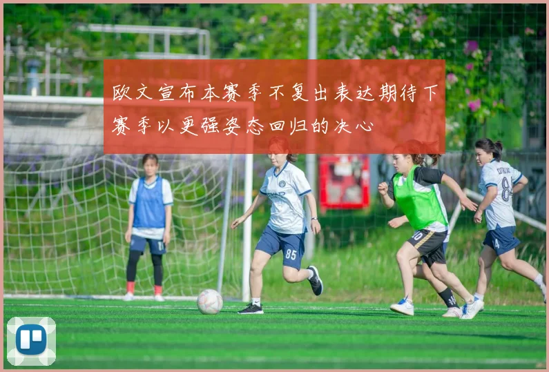 欧文宣布本赛季不复出表达期待下赛季以更强姿态回归的决心