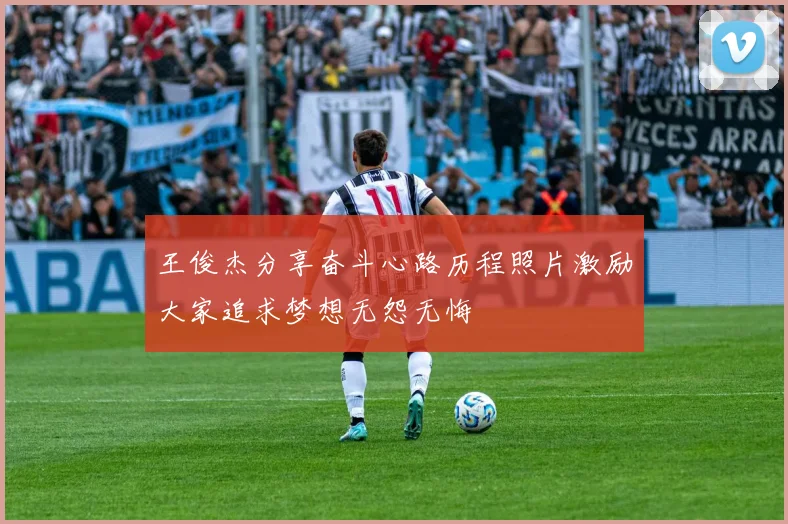 王俊杰分享奋斗心路历程照片激励大家追求梦想无怨无悔