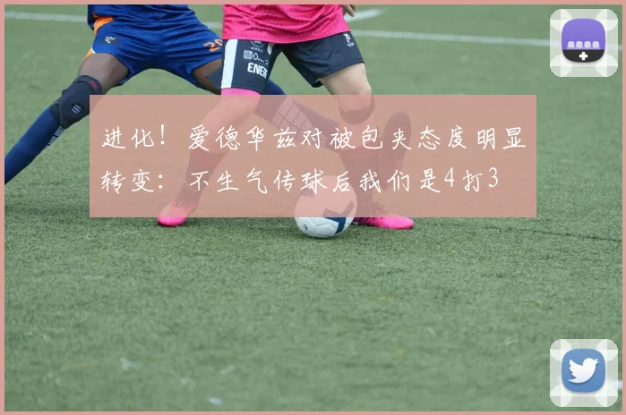 进化！爱德华兹对被包夹态度明显转变：不生气传球后我们是4打3