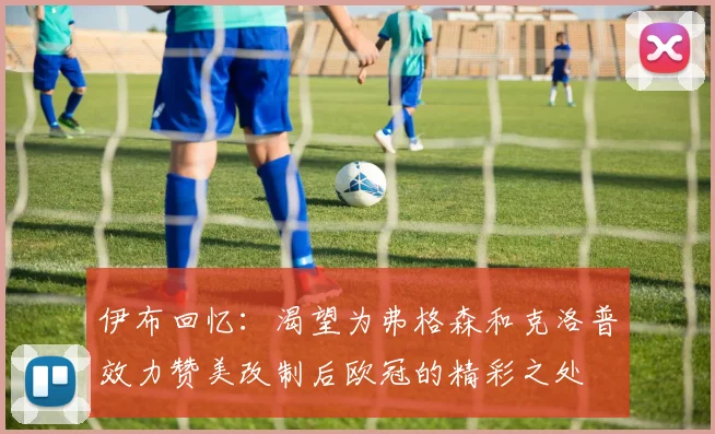 伊布回忆：渴望为弗格森和克洛普效力赞美改制后欧冠的精彩之处