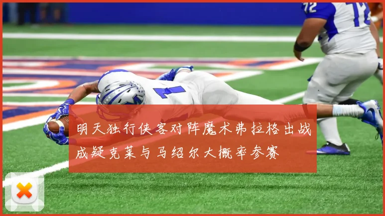 明天独行侠客对阵魔术弗拉格出战成疑克莱与马绍尔大概率参赛